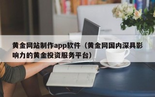 漳州黄金网站制作app软件（黄金网国内深具影响力的黄金投资服务平台）