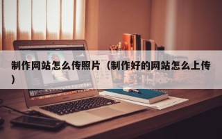 漳州制作网站怎么传照片（制作好的网站怎么上传）