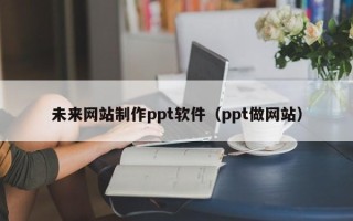 漳州未来网站制作ppt软件（ppt做网站）