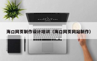 漳州海口网页制作设计培训（海口网页网站制作）
