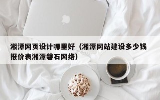 漳州湘潭网页设计哪里好（湘潭网站建设多少钱 报价表湘潭磐石网络）