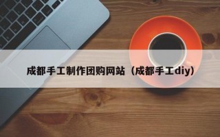 漳州成都手工制作团购网站（成都手工diy）