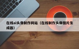 漳州在线ai头像制作网站（在线制作头像图片生成器）