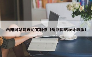 漳州岳阳网站建设论文制作（岳阳网站设计改版）