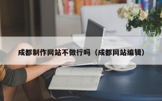漳州成都制作网站不做行吗（成都网站编辑）