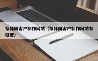 漳州帮韩国客户制作网站（帮韩国客户制作网站有哪些）